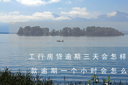工行房贷逾期三天会怎样(工商银行还房贷还款逾期一个小时会怎么样)
