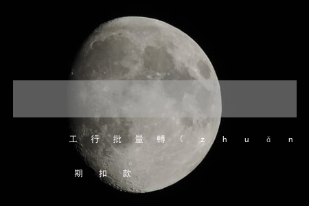 工行批量轉(zhuǎn)逾期(工行批量延期扣款)