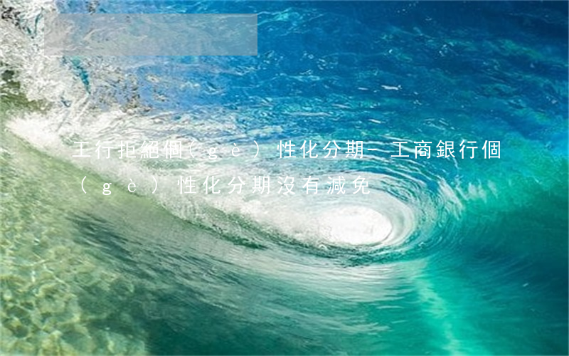 工行拒絕個(gè)性化分期-工商銀行個(gè)性化分期沒有減免
