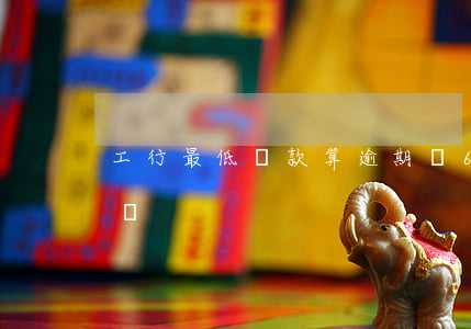 工行最低還款算逾期嗎6(逾期后還最低還款額)