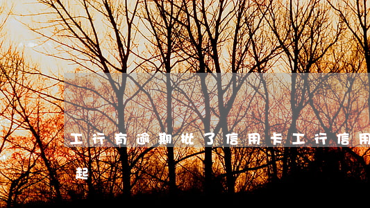 工行有逾期批了信用卡（工行信用卡逾期多久起訴）