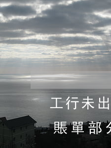 工行未出賬單部分影響逾期還款-工行未出賬單部分影響逾期還款嗎