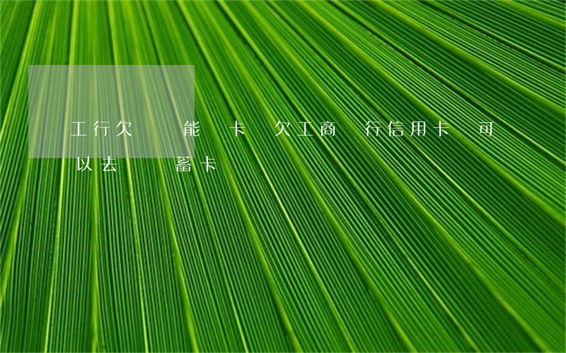 工行欠貸還能辦卡嗎(欠工商銀行信用卡還可以去辦儲蓄卡嗎)