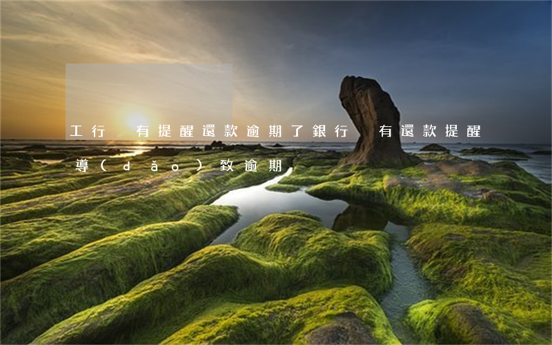 工行沒有提醒還款逾期了(銀行沒有還款提醒導(dǎo)致逾期)