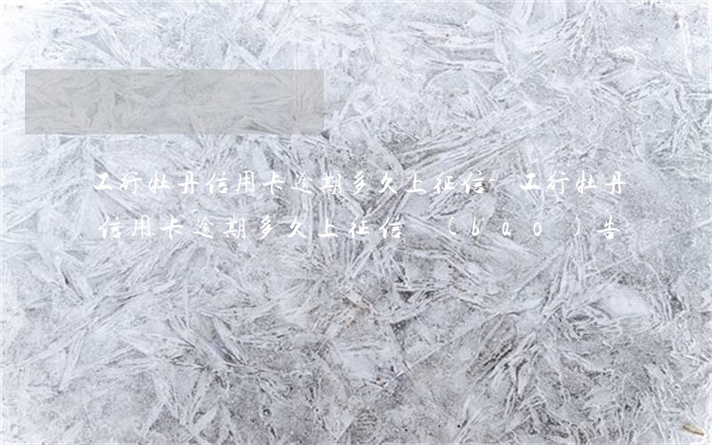 工行牡丹信用卡逾期多久上征信-工行牡丹信用卡逾期多久上征信報(bào)告