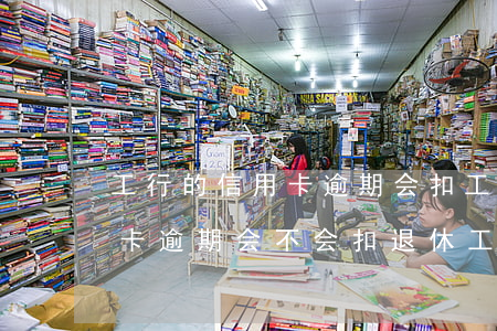 工行的信用卡逾期会扣工行的工资卡么（信用卡逾期会不会扣退休工资卡）