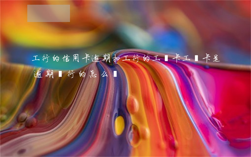 工行的信用卡逾期扣工行的工資卡(工資卡是逾期銀行的怎么辦)