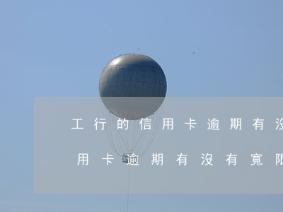工行的信用卡逾期有沒有寬限期-工行的信用卡逾期有沒有寬限期啊