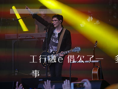 工行融e借欠了一萬多(工行融e借是怎么回事)
