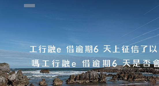 工行融e借逾期6天上征信了,以后還能貸款嗎，工行融e借逾期6天，是否會影響后續(xù)的貸款申請？