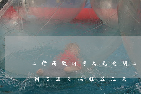 工行还款日多久是逾期(工行信用卡还款日期到了还可以推迟几天)