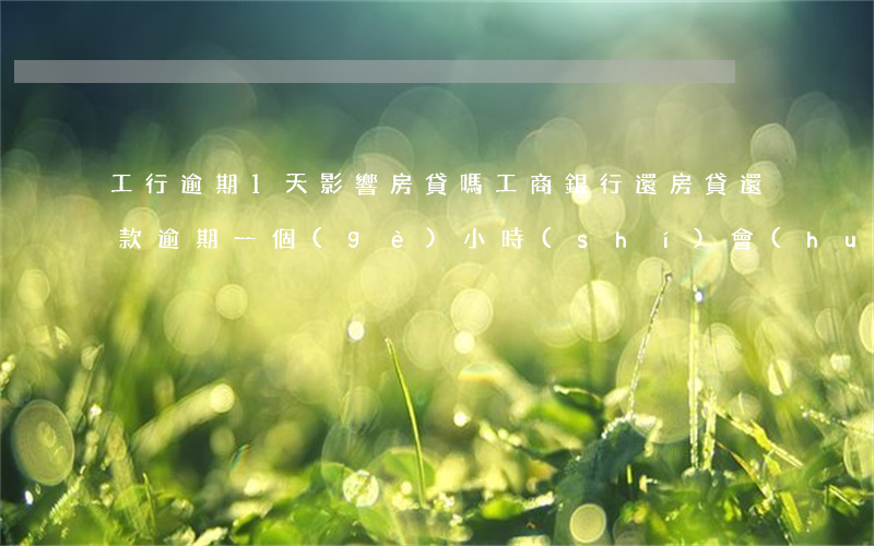 工行逾期1天影響房貸嗎(工商銀行還房貸還款逾期一個(gè)小時(shí)會(huì)怎么樣)
