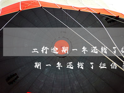 工行逾期一年还钱了征信多久消除-工行逾期一年还钱了征信多久消除啊