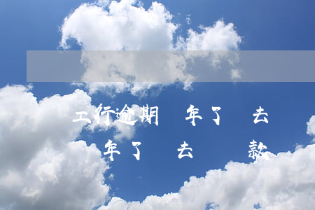 工行逾期兩年了讓去簽還款協議-工行逾期兩年了讓去簽還款協議合法嗎