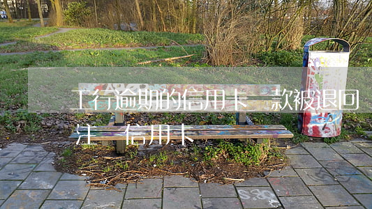 工行逾期的信用卡還款被退回來(逾期還款后注銷信用卡)