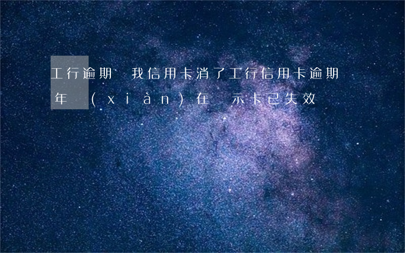 工行逾期給我信用卡消了(工行信用卡逾期兩年現(xiàn)在顯示卡已失效)