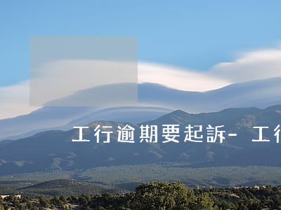 工行逾期要起訴-工行會起訴嗎