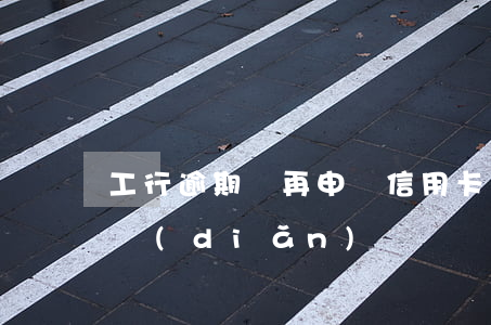 工行逾期過再申請信用卡（工行信用卡逾期污點(diǎn)）
