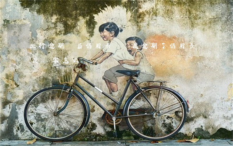 工行逾期過后信用卡無額度(逾期了信用卡額度為零怎么辦)