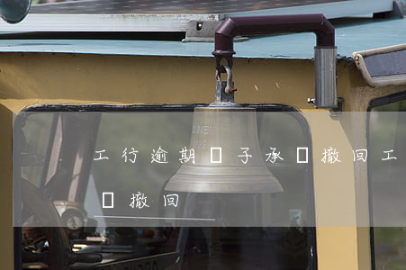 工行逾期電子承兌撤回(工行電子銀行承兌背書撤回)