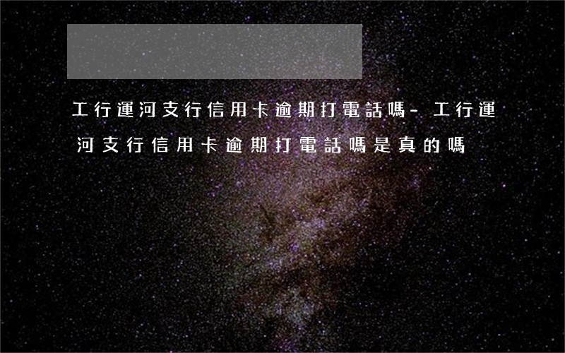 工行運河支行信用卡逾期打電話嗎-工行運河支行信用卡逾期打電話嗎是真的嗎