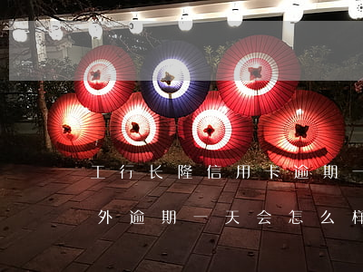 工行长隆信用卡逾期一天(工行信用卡宽限期外逾期一天会怎么样)