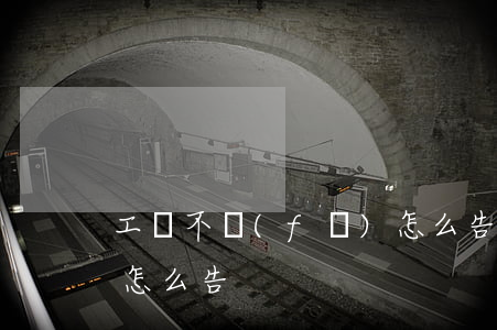 工資不發(fā)怎么告(工資不發(fā)怎么告)