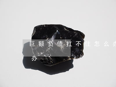巨额负债扛不住怎么办-负债扛不住了怎么办