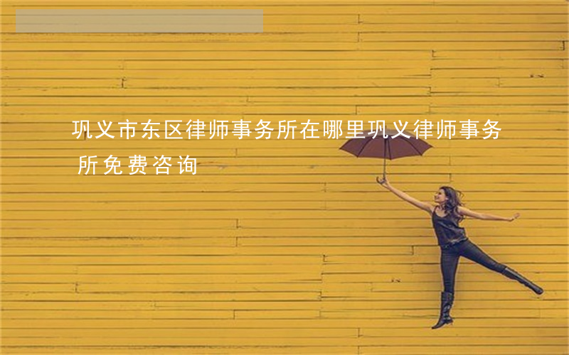 巩义市东区律师事务所在哪里(巩义律师事务所免费咨询)