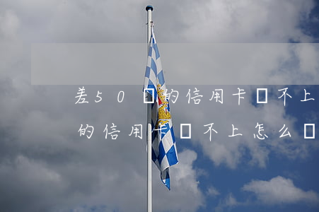 差50萬的信用卡還不上怎么辦-差50萬的信用卡還不上怎么辦呢