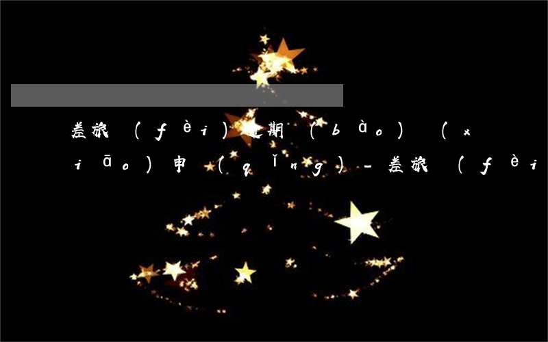 差旅費(fèi)逾期報(bào)銷(xiāo)申請(qǐng)-差旅費(fèi)報(bào)銷(xiāo)常見(jiàn)問(wèn)題