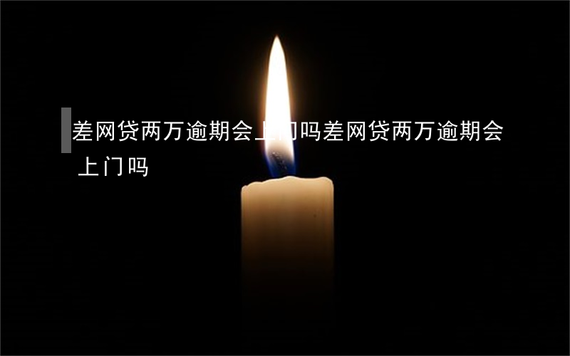 差网贷两万逾期会上门吗(差网贷两万逾期会上门吗)