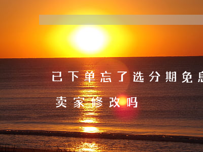 已下单忘了选分期免息(忘记分期付了 可以让卖家修改吗)