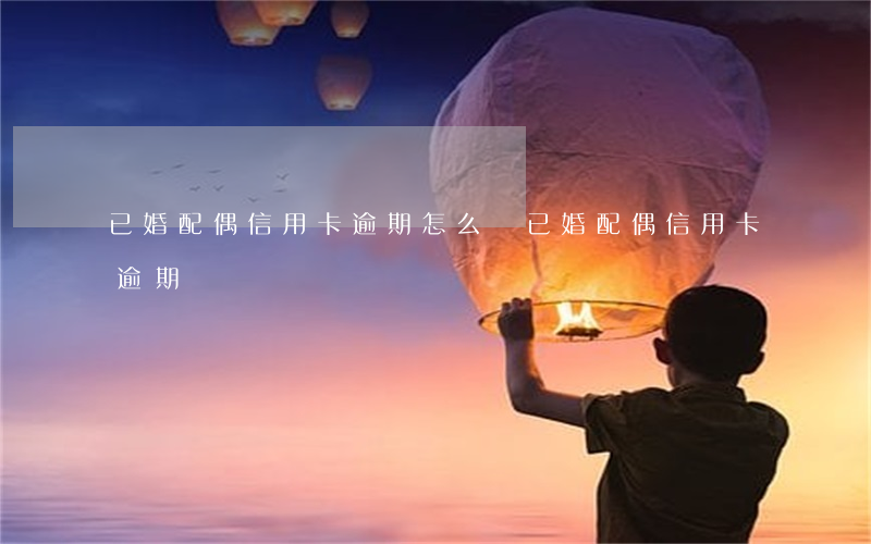 已婚配偶信用卡逾期怎么辦（已婚配偶信用卡逾期）