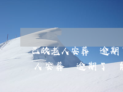 已故老人安葬費逾期了還能辦理嗎-已故老人安葬費逾期了還能辦理嗎怎么辦