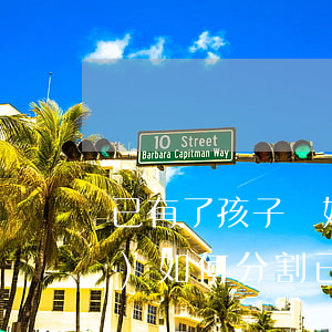 已有了孩子離婚財(cái)產(chǎn)如何分割(已有了孩子離婚財(cái)產(chǎn)如何分割)