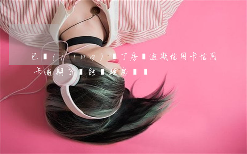 已經(jīng)辦了房貸逾期信用卡(信用卡逾期了還能辦理房貸嗎)