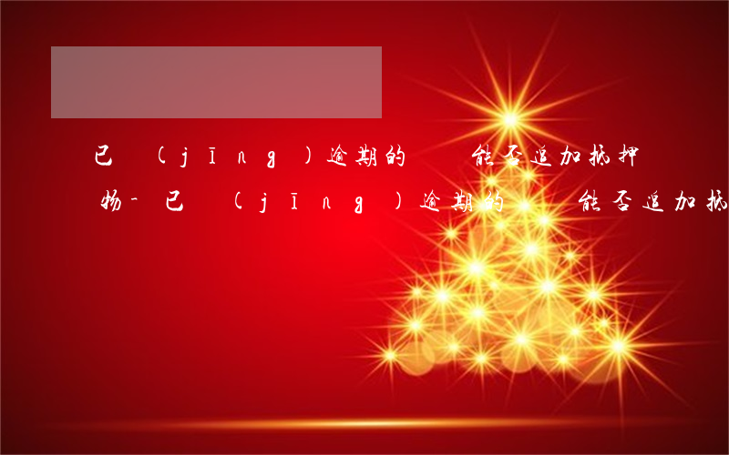 已經(jīng)逾期的債務能否追加抵押物-已經(jīng)逾期的債務能否追加抵押物權