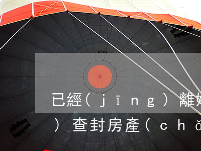 已經(jīng)離婚法院有權(quán)查封房產(chǎn)嗎