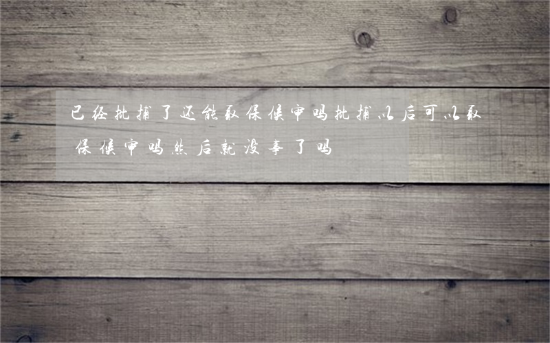 已经批捕了还能取保候审吗(批捕以后可以取保候审吗?然后就没事了吗?)