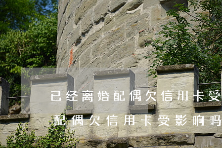 已经离婚配偶欠信用卡受影响吗-已经离婚配偶欠信用卡受影响吗怎么办