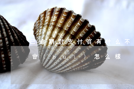 已逾期對支付寶有什么不好(支付寶逾期之后會(huì)怎么樣)