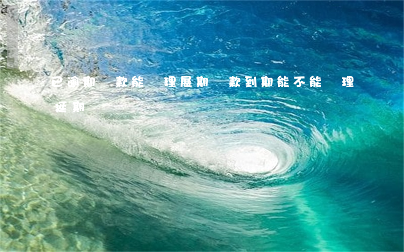 已逾期貸款能辦理展期(貸款到期能不能辦理延期)