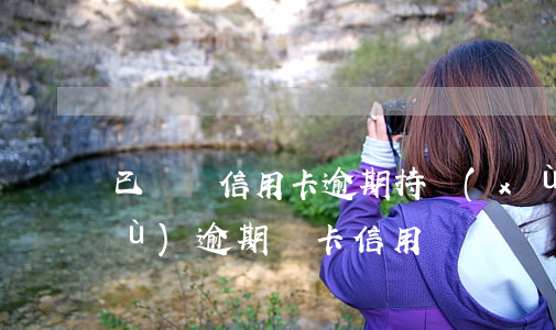已銷戶信用卡逾期持續(xù)月數(shù)(逾期銷卡信用記錄)