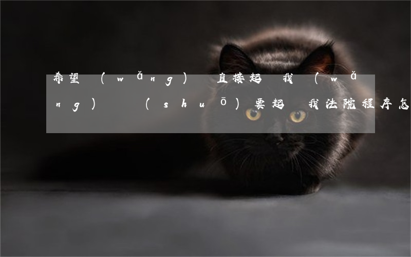 希望網(wǎng)貸直接起訴我(網(wǎng)貸說(shuō)要起訴我,法院程序怎么樣走)