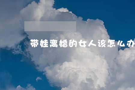 带娃离婚的女人该怎么办