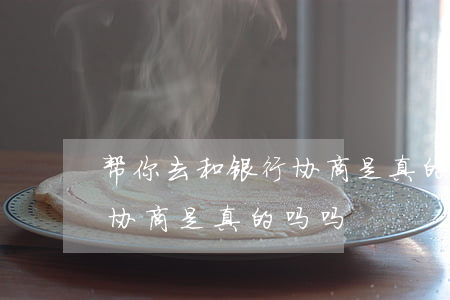 帮你去和银行协商是真的吗-帮你去和银行协商是真的吗吗