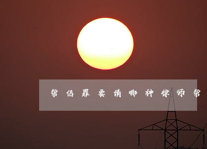 帮信罪要请哪种律师(帮信罪有必要请律师吗)