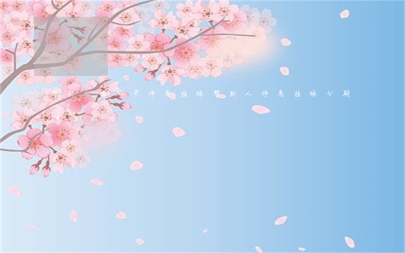 帮别人信用卡停息挂账(帮别人停息挂账分期是真的吗)