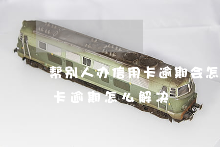 帮别人办信用卡逾期会怎样(被别人办了信用卡逾期怎么解决)